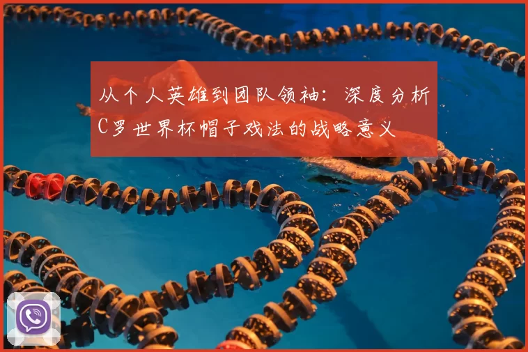 从个人英雄到团队领袖：深度分析C罗世界杯帽子戏法的战略意义
