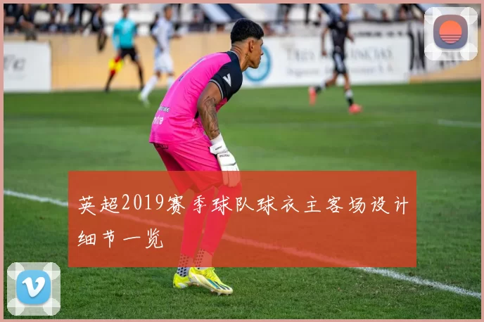 英超2019赛季球队球衣主客场设计细节一览