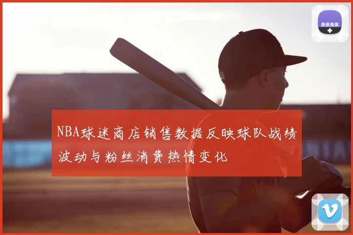NBA球迷商店销售数据反映球队战绩波动与粉丝消费热情变化