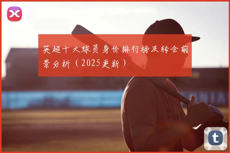 英超十大球员身价排行榜及转会前景分析（2025更新）