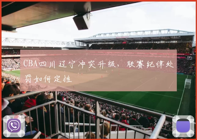 CBA四川辽宁冲突升级,联赛纪律处罚如何定性