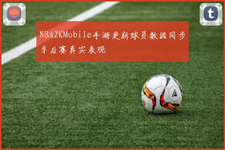 NBA2KMobile手游更新球员数据同步季后赛真实表现
