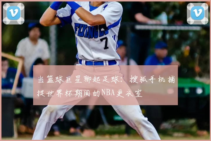 当篮球巨星聊起足球:搜狐手机捕捉世界杯期间的NBA更衣室