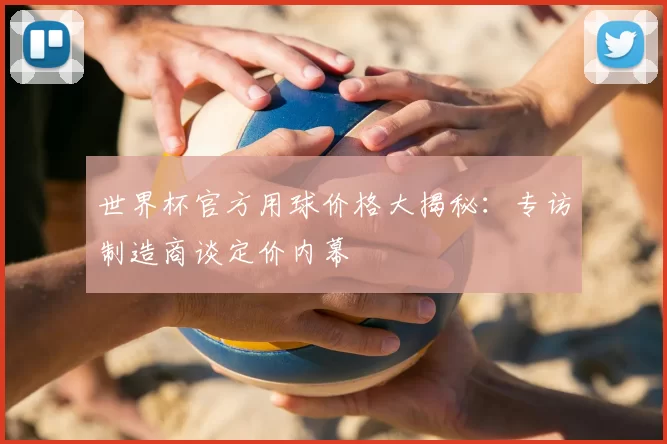 世界杯官方用球价格大揭秘：专访制造商谈定价内幕