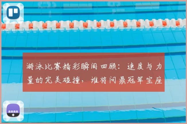 游泳比赛精彩瞬间回顾:速度与力量的完美碰撞,谁将问鼎冠军宝座