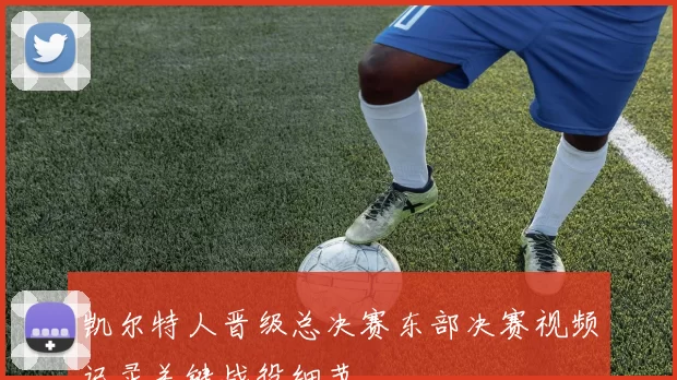凯尔特人晋级总决赛东部决赛视频记录关键战役细节