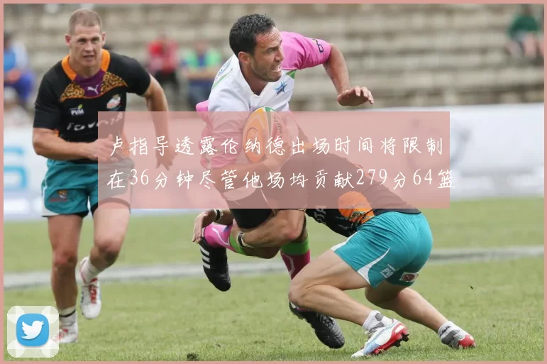 卢指导透露伦纳德出场时间将限制在36分钟尽管他场均贡献279分64篮板37助攻