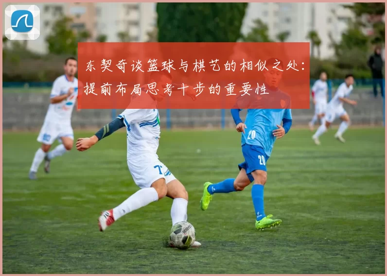 东契奇谈篮球与棋艺的相似之处：提前布局思考十步的重要性