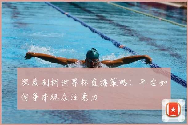 深度剖析世界杯直播策略：平台如何争夺观众注意力