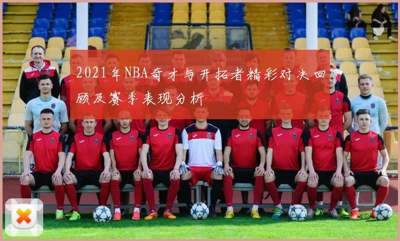 2021年NBA奇才与开拓者精彩对决回顾及赛季表现分析