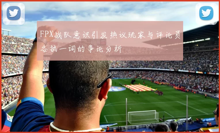 FPX战队意识引发热议玩家与评论员各执一词的争论分析