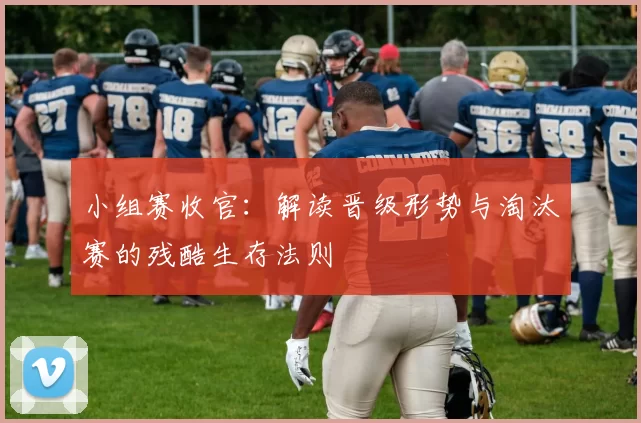 小组赛收官：解读晋级形势与淘汰赛的残酷生存法则