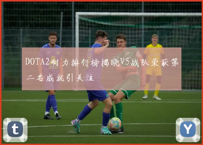 DOTA2耐力排行榜揭晓V5战队荣获第二名成就引关注