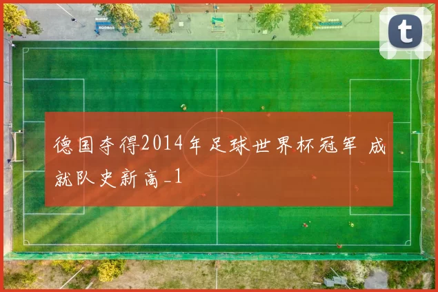 德国夺得2014年足球世界杯冠军 成就队史新高_1