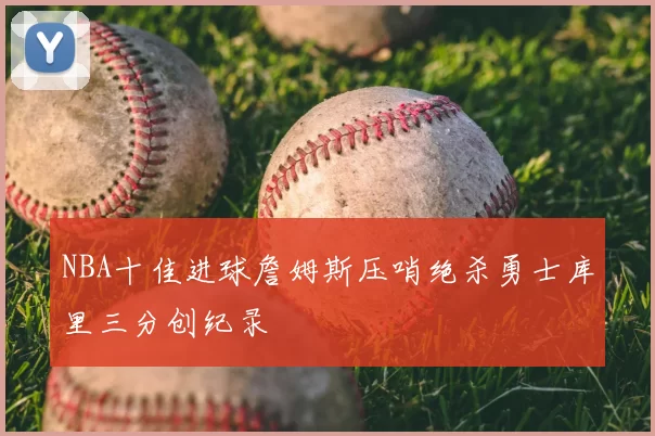 NBA十佳进球詹姆斯压哨绝杀勇士库里三分创纪录