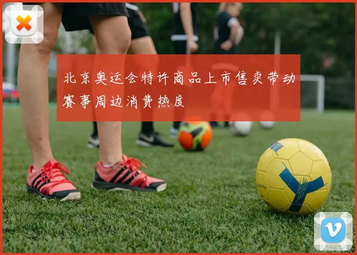 北京奥运会特许商品上市售卖带动赛事周边消费热度