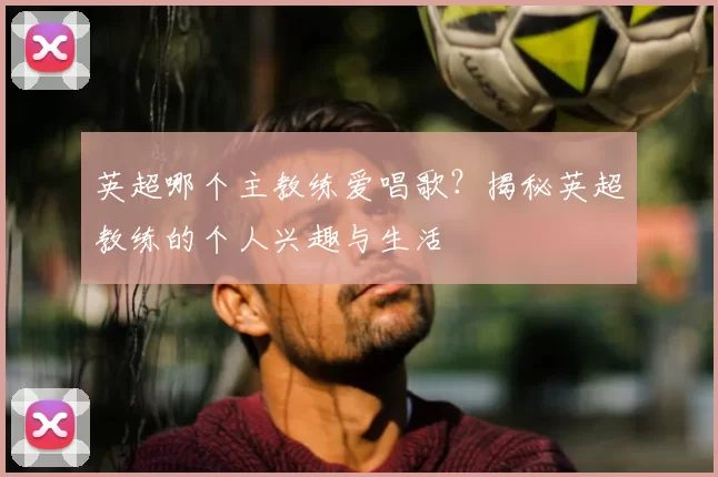 英超哪个主教练爱唱歌?揭秘英超教练的个人兴趣与生活