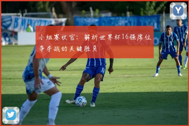 小组赛收官:解析世界杯16强席位争夺战的关键胜负