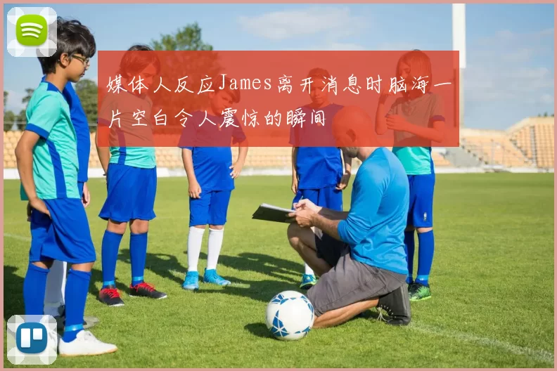 媒体人反应James离开消息时脑海一片空白令人震惊的瞬间