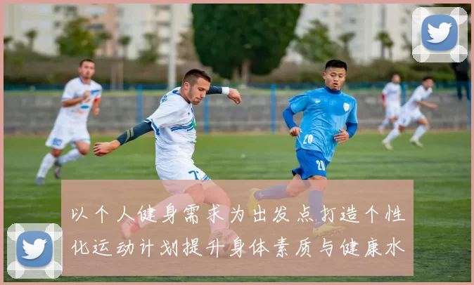 以个人健身需求为出发点打造个性化运动计划提升身体素质与健康水平