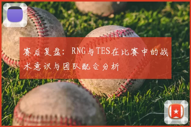 赛后复盘：RNG与TES在比赛中的战术意识与团队配合分析