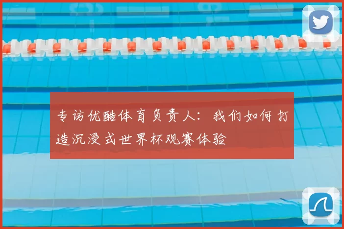 专访优酷体育负责人：我们如何打造沉浸式世界杯观赛体验