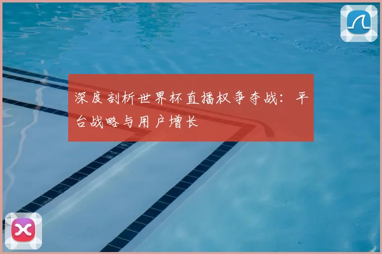 深度剖析世界杯直播权争夺战:平台战略与用户增长