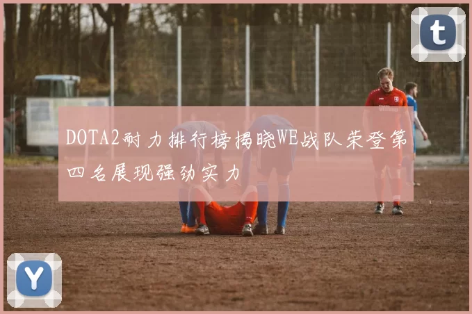 DOTA2耐力排行榜揭晓WE战队荣登第四名展现强劲实力