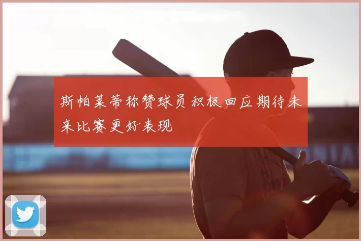 斯帕莱蒂称赞球员积极回应期待未来比赛更好表现