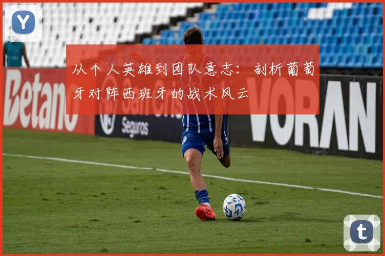 从个人英雄到团队意志:剖析葡萄牙对阵西班牙的战术风云