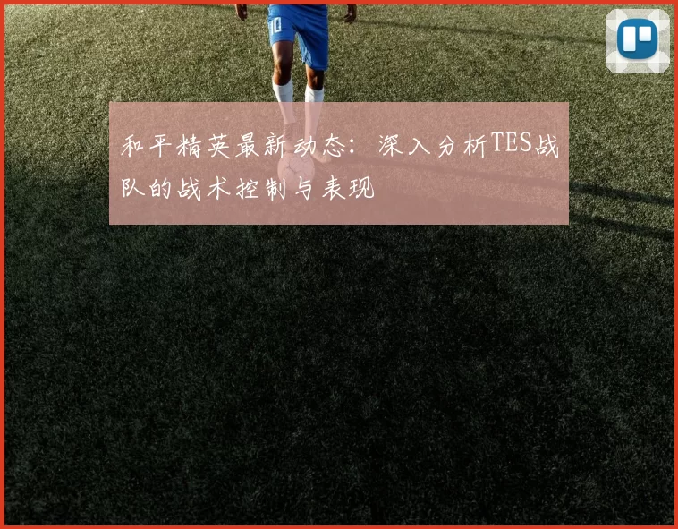 和平精英最新动态:深入分析TES战队的战术控制与表现
