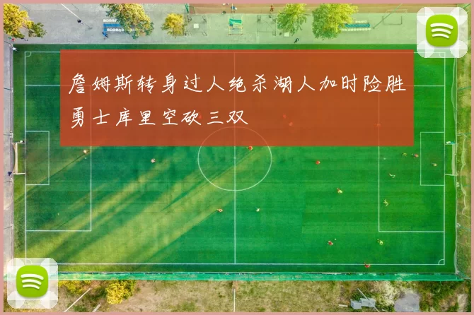 詹姆斯转身过人绝杀湖人加时险胜勇士库里空砍三双