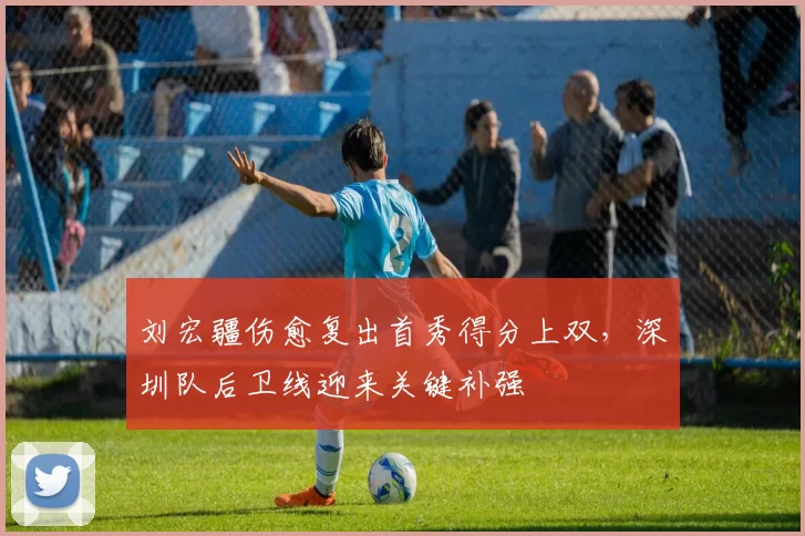 刘宏疆伤愈复出首秀得分上双,深圳队后卫线迎来关键补强