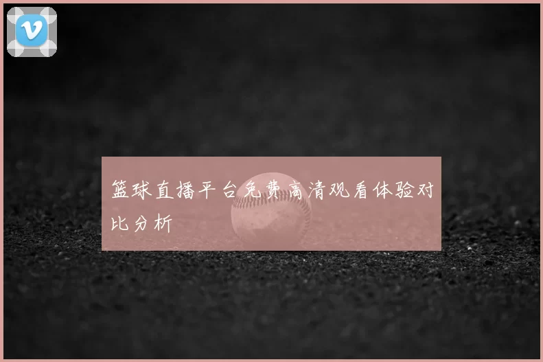 篮球直播平台免费高清观看体验对比分析