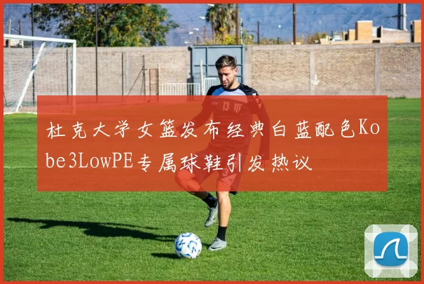 杜克大学女篮发布经典白蓝配色Kobe3LowPE专属球鞋引发热议