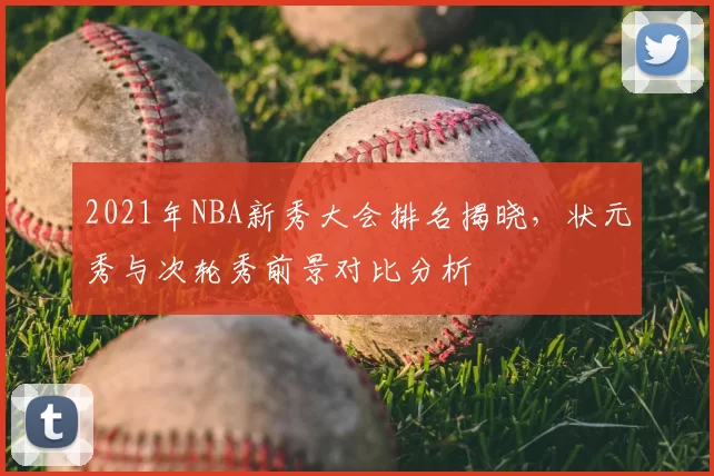 2021年NBA新秀大会排名揭晓，状元秀与次轮秀前景对比分析