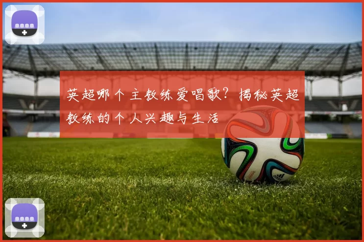 英超哪个主教练爱唱歌?揭秘英超教练的个人兴趣与生活