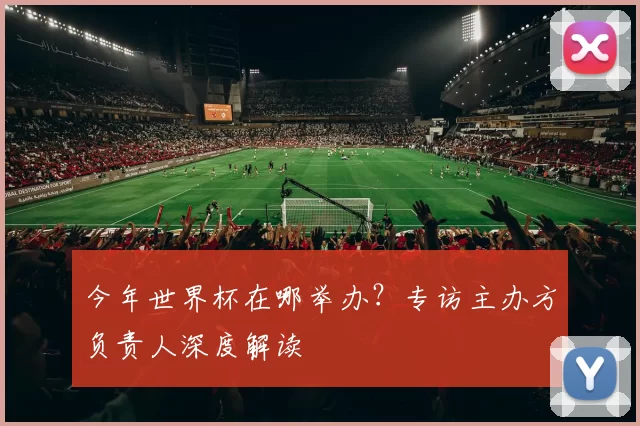 今年世界杯在哪举办?专访主办方负责人深度解读