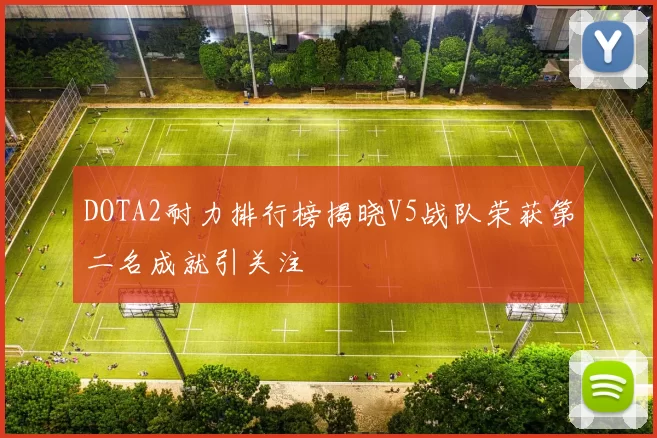 DOTA2耐力排行榜揭晓V5战队荣获第二名成就引关注