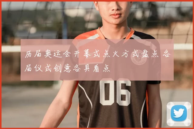 历届奥运会开幕式点火方式盘点 各届仪式创意各具看点