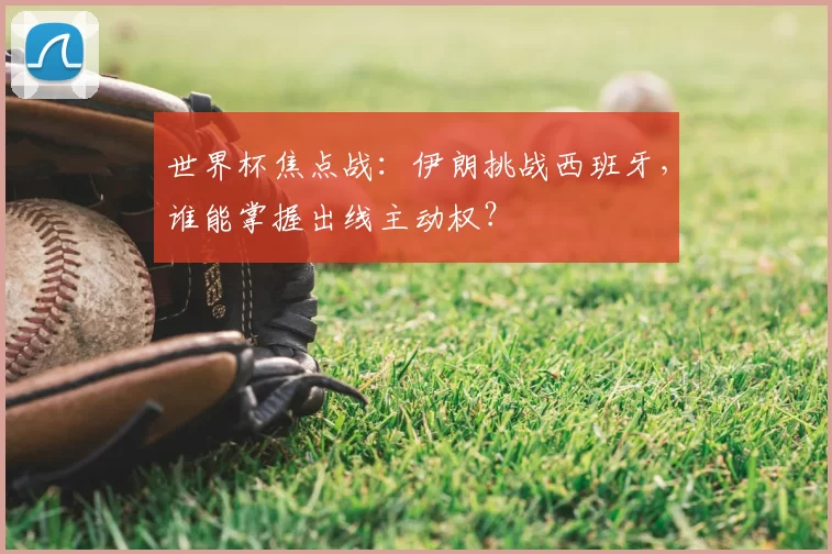世界杯焦点战:伊朗挑战西班牙,谁能掌握出线主动权?