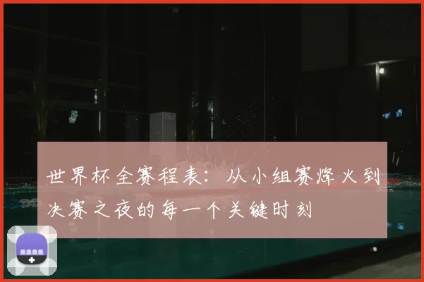 世界杯全赛程表：从小组赛烽火到决赛之夜的每一个关键时刻