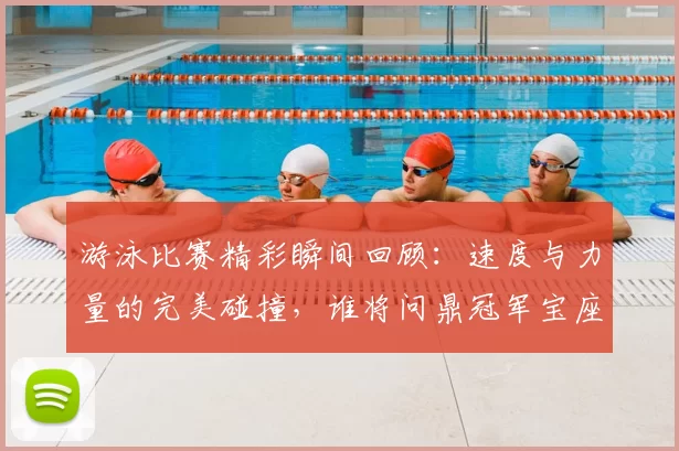 游泳比赛精彩瞬间回顾:速度与力量的完美碰撞,谁将问鼎冠军宝座