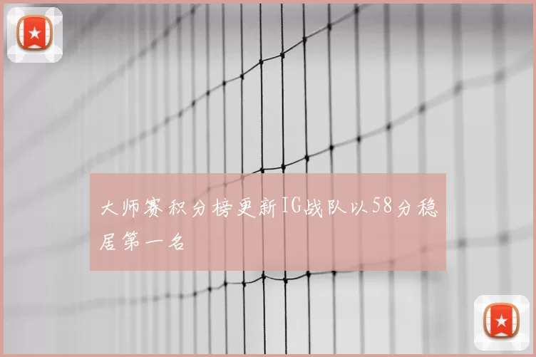 大师赛积分榜更新IG战队以58分稳居第一名