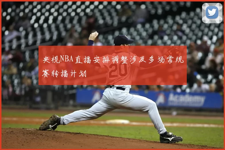 央视NBA直播安排调整涉及多场常规赛转播计划