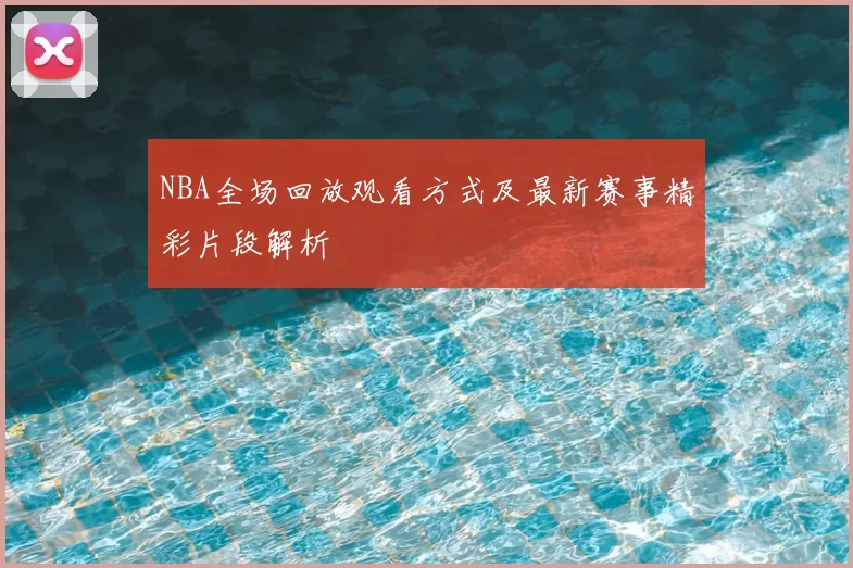 NBA全场回放观看方式及最新赛事精彩片段解析