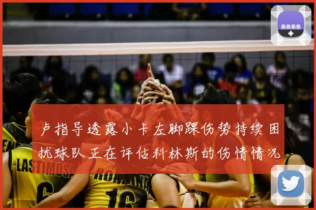 卢指导透露小卡左脚踝伤势持续困扰球队正在评估科林斯的伤情情况