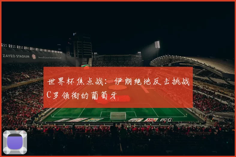 世界杯焦点战:伊朗绝地反击挑战C罗领衔的葡萄牙