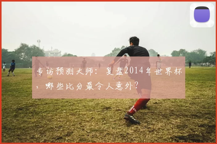 专访预测大师:复盘2014年世界杯,哪些比分最令人意外?