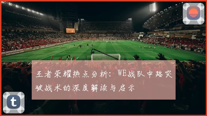 王者荣耀热点分析:WE战队中路突破战术的深度解读与启示